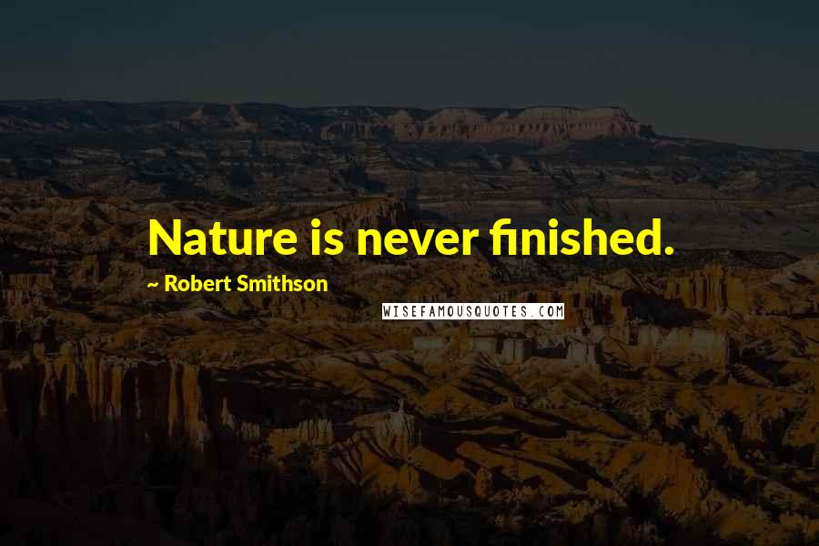 Robert Smithson Quotes: Nature is never finished.