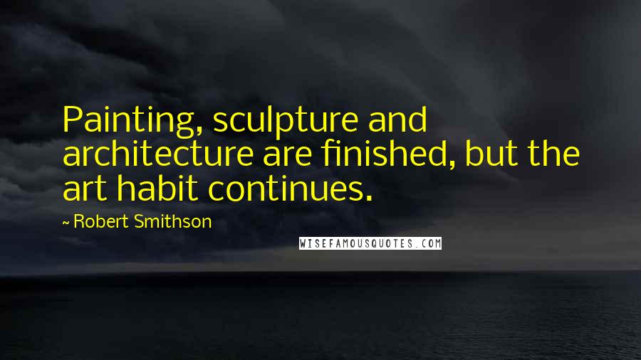 Robert Smithson Quotes: Painting, sculpture and architecture are finished, but the art habit continues.