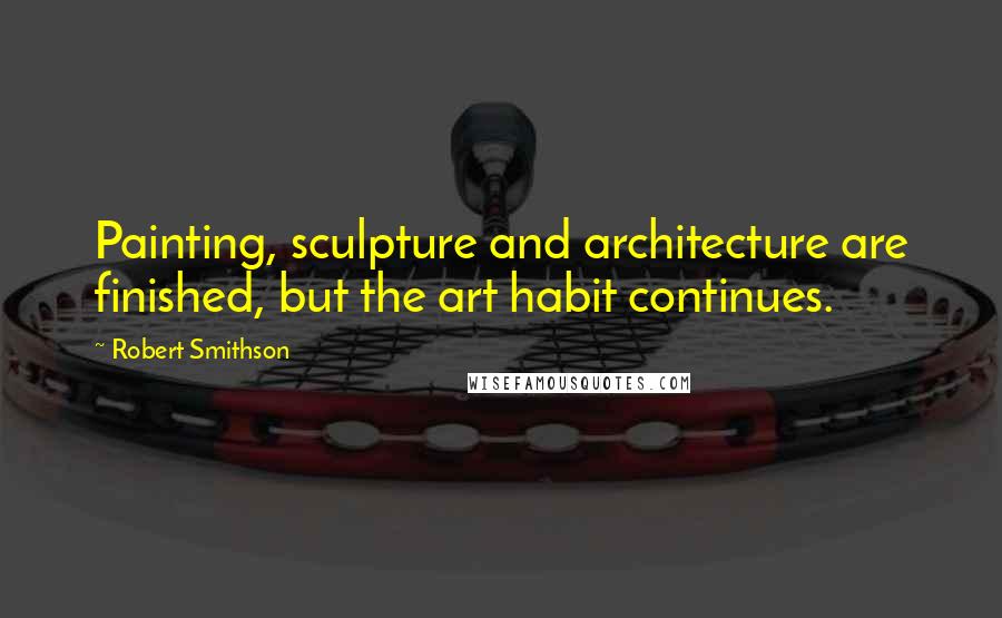 Robert Smithson Quotes: Painting, sculpture and architecture are finished, but the art habit continues.