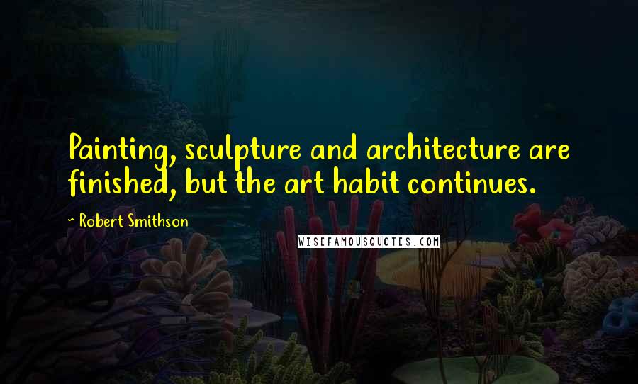 Robert Smithson Quotes: Painting, sculpture and architecture are finished, but the art habit continues.