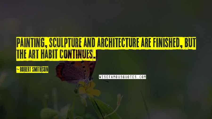 Robert Smithson Quotes: Painting, sculpture and architecture are finished, but the art habit continues.