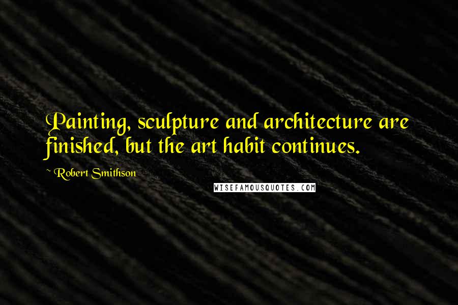 Robert Smithson Quotes: Painting, sculpture and architecture are finished, but the art habit continues.