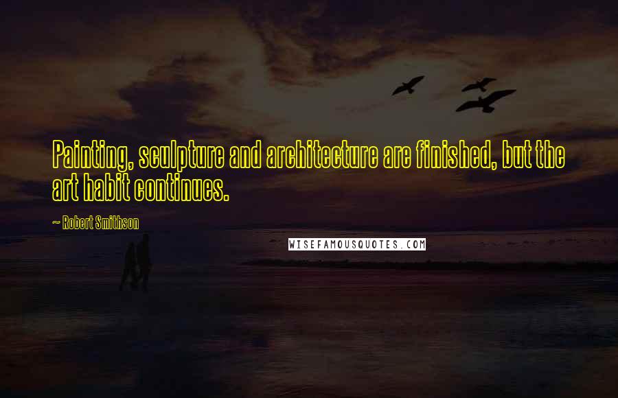 Robert Smithson Quotes: Painting, sculpture and architecture are finished, but the art habit continues.