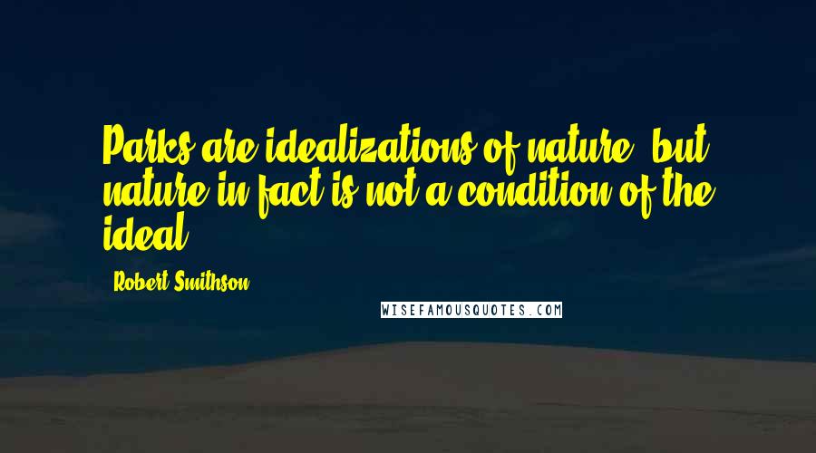 Robert Smithson Quotes: Parks are idealizations of nature, but nature in fact is not a condition of the ideal.