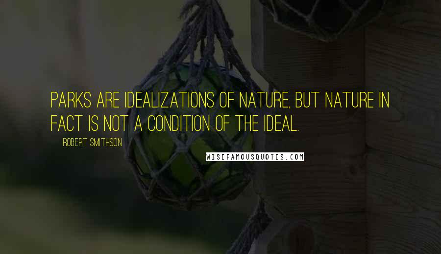 Robert Smithson Quotes: Parks are idealizations of nature, but nature in fact is not a condition of the ideal.