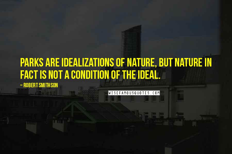 Robert Smithson Quotes: Parks are idealizations of nature, but nature in fact is not a condition of the ideal.