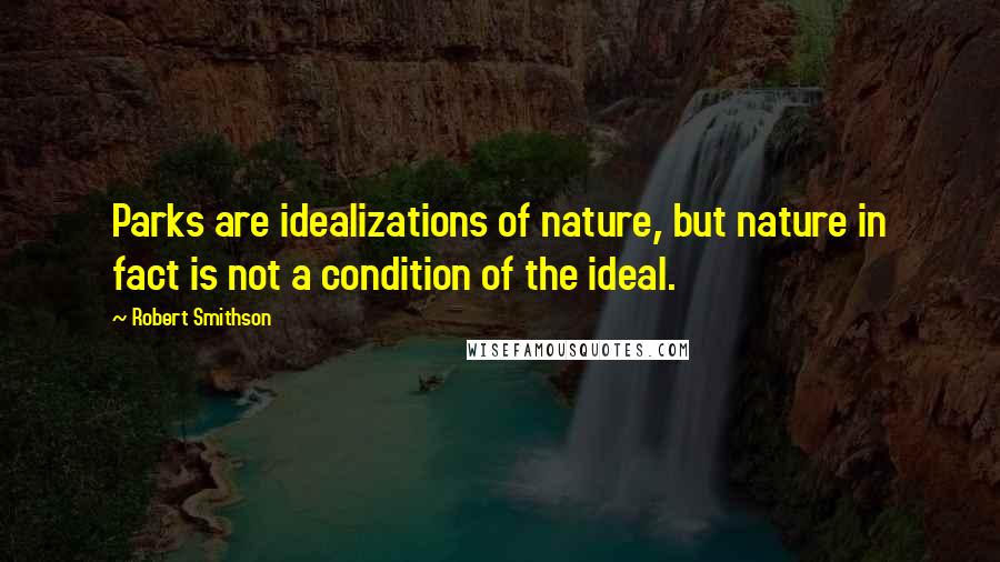 Robert Smithson Quotes: Parks are idealizations of nature, but nature in fact is not a condition of the ideal.