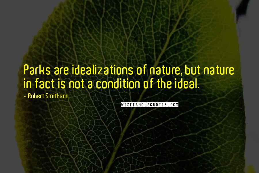 Robert Smithson Quotes: Parks are idealizations of nature, but nature in fact is not a condition of the ideal.