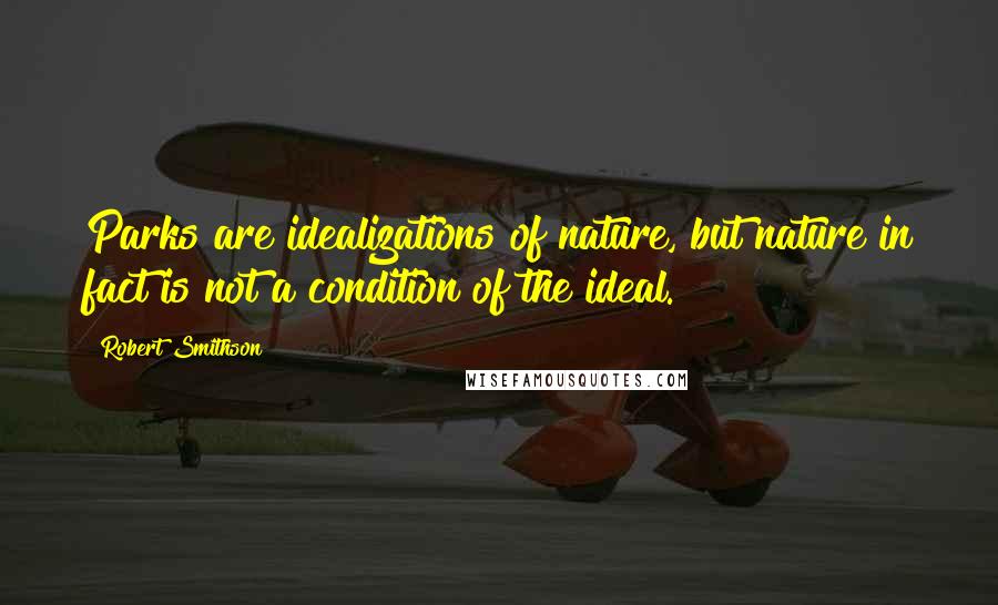 Robert Smithson Quotes: Parks are idealizations of nature, but nature in fact is not a condition of the ideal.