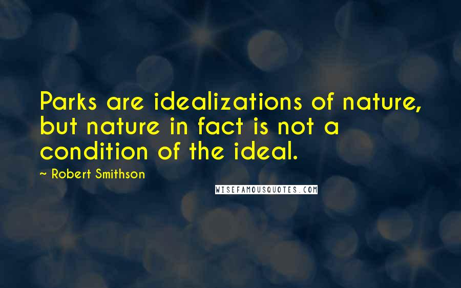 Robert Smithson Quotes: Parks are idealizations of nature, but nature in fact is not a condition of the ideal.