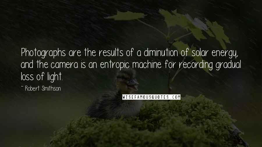 Robert Smithson Quotes: Photographs are the results of a diminution of solar energy, and the camera is an entropic machine for recording gradual loss of light.