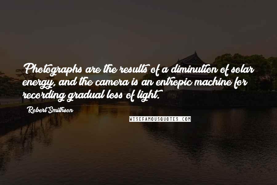 Robert Smithson Quotes: Photographs are the results of a diminution of solar energy, and the camera is an entropic machine for recording gradual loss of light.