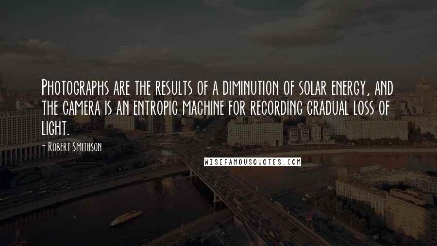 Robert Smithson Quotes: Photographs are the results of a diminution of solar energy, and the camera is an entropic machine for recording gradual loss of light.