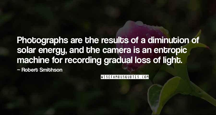 Robert Smithson Quotes: Photographs are the results of a diminution of solar energy, and the camera is an entropic machine for recording gradual loss of light.