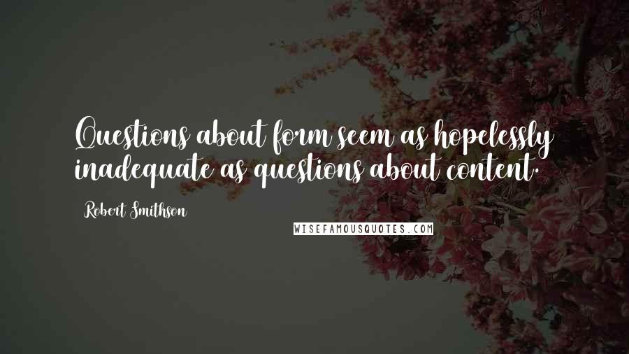 Robert Smithson Quotes: Questions about form seem as hopelessly inadequate as questions about content.