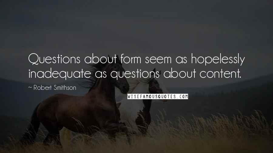 Robert Smithson Quotes: Questions about form seem as hopelessly inadequate as questions about content.