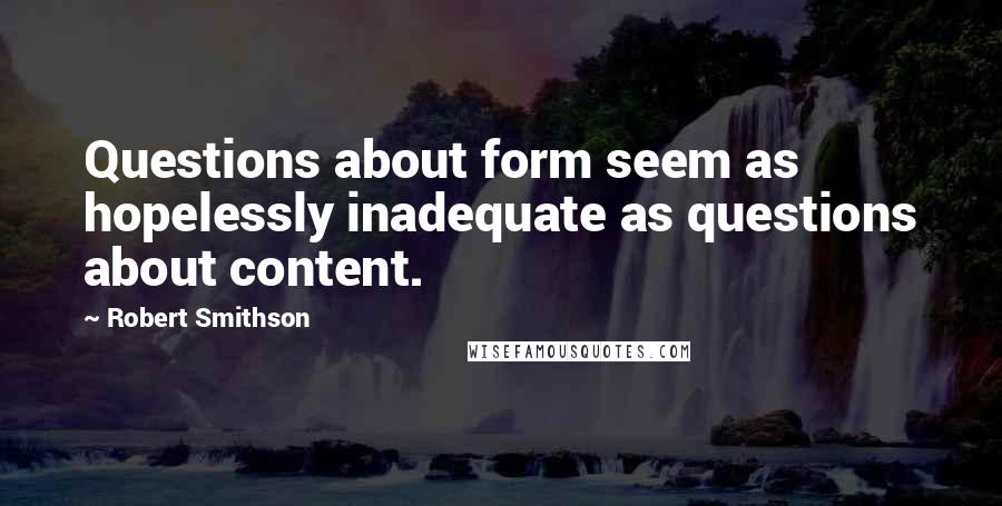 Robert Smithson Quotes: Questions about form seem as hopelessly inadequate as questions about content.