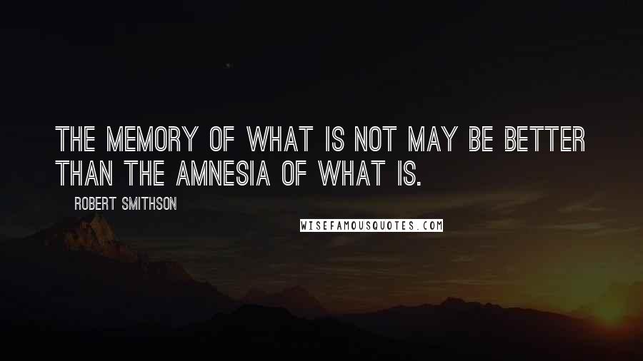 Robert Smithson Quotes: The memory of what is not may be better than the amnesia of what is.