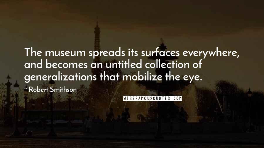 Robert Smithson Quotes: The museum spreads its surfaces everywhere, and becomes an untitled collection of generalizations that mobilize the eye.