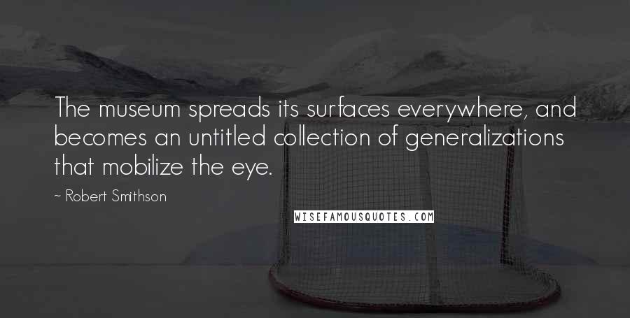 Robert Smithson Quotes: The museum spreads its surfaces everywhere, and becomes an untitled collection of generalizations that mobilize the eye.