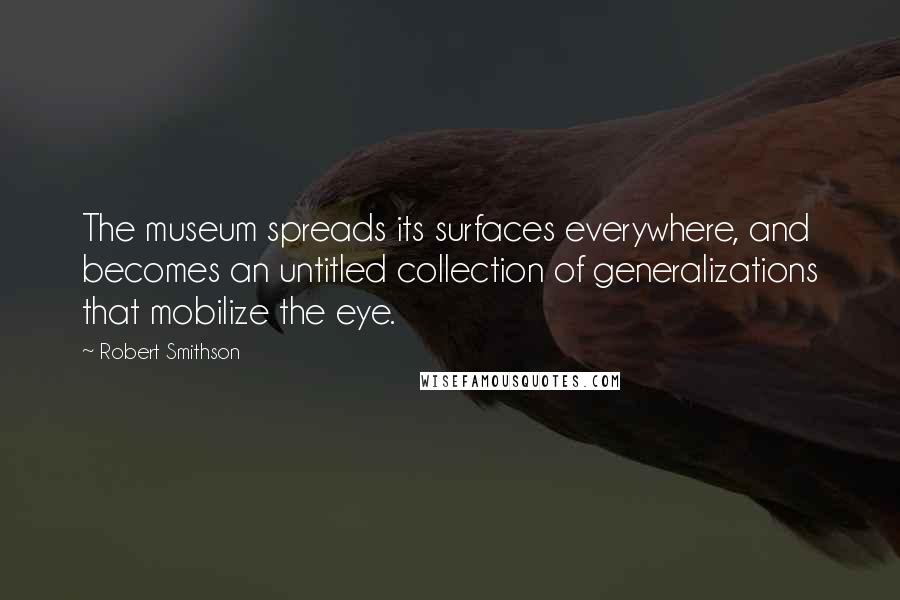 Robert Smithson Quotes: The museum spreads its surfaces everywhere, and becomes an untitled collection of generalizations that mobilize the eye.