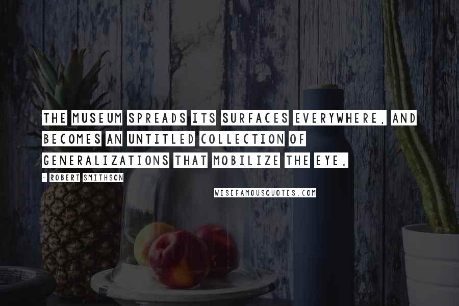 Robert Smithson Quotes: The museum spreads its surfaces everywhere, and becomes an untitled collection of generalizations that mobilize the eye.