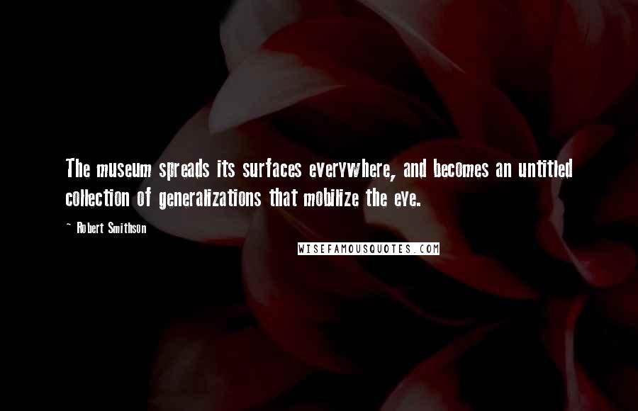 Robert Smithson Quotes: The museum spreads its surfaces everywhere, and becomes an untitled collection of generalizations that mobilize the eye.