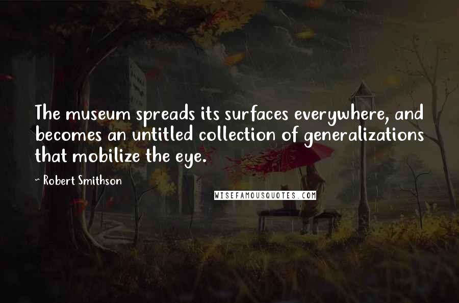 Robert Smithson Quotes: The museum spreads its surfaces everywhere, and becomes an untitled collection of generalizations that mobilize the eye.