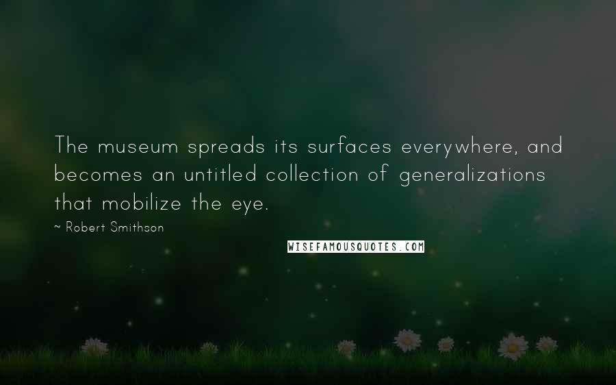 Robert Smithson Quotes: The museum spreads its surfaces everywhere, and becomes an untitled collection of generalizations that mobilize the eye.