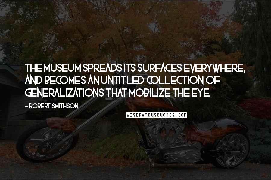 Robert Smithson Quotes: The museum spreads its surfaces everywhere, and becomes an untitled collection of generalizations that mobilize the eye.