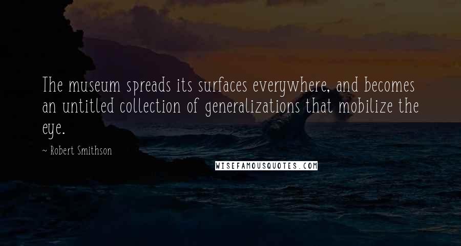 Robert Smithson Quotes: The museum spreads its surfaces everywhere, and becomes an untitled collection of generalizations that mobilize the eye.