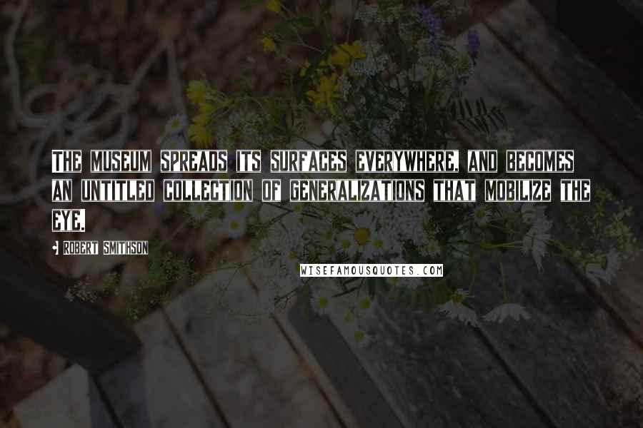 Robert Smithson Quotes: The museum spreads its surfaces everywhere, and becomes an untitled collection of generalizations that mobilize the eye.
