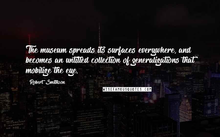 Robert Smithson Quotes: The museum spreads its surfaces everywhere, and becomes an untitled collection of generalizations that mobilize the eye.