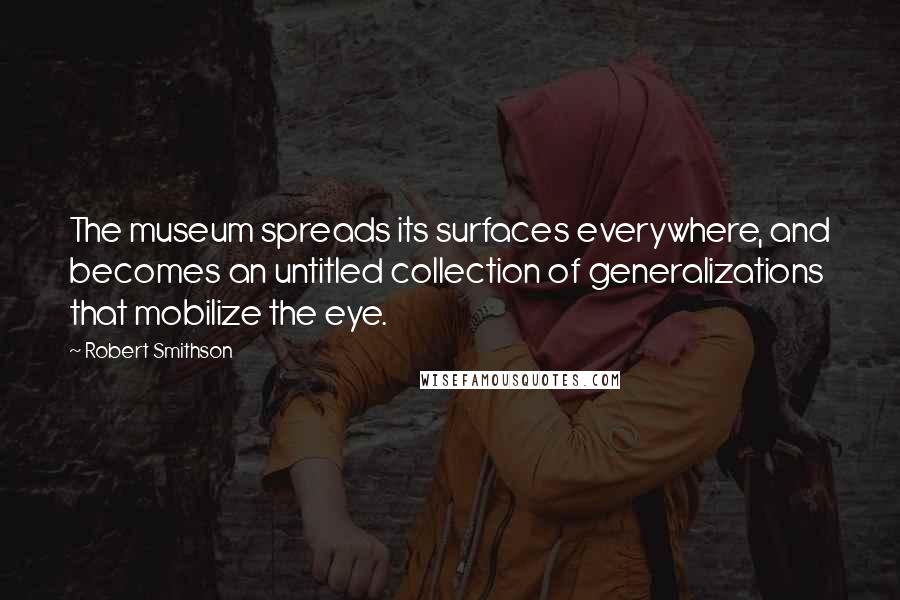 Robert Smithson Quotes: The museum spreads its surfaces everywhere, and becomes an untitled collection of generalizations that mobilize the eye.