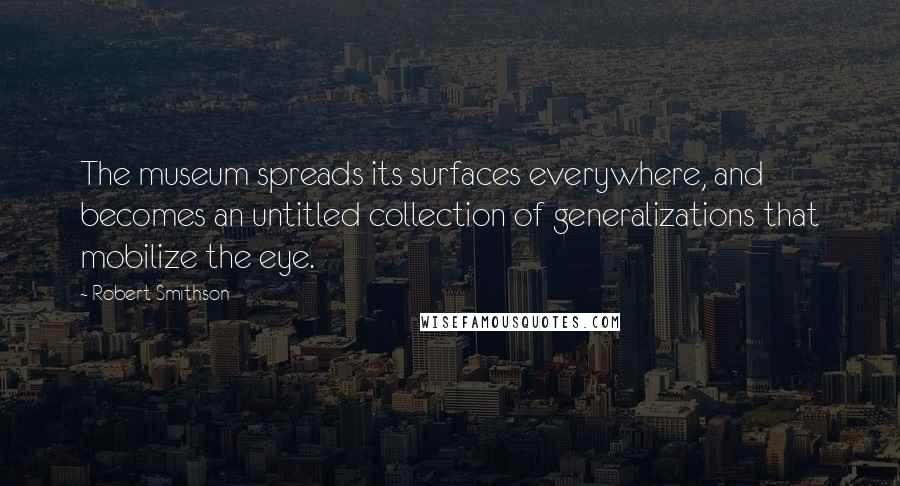 Robert Smithson Quotes: The museum spreads its surfaces everywhere, and becomes an untitled collection of generalizations that mobilize the eye.