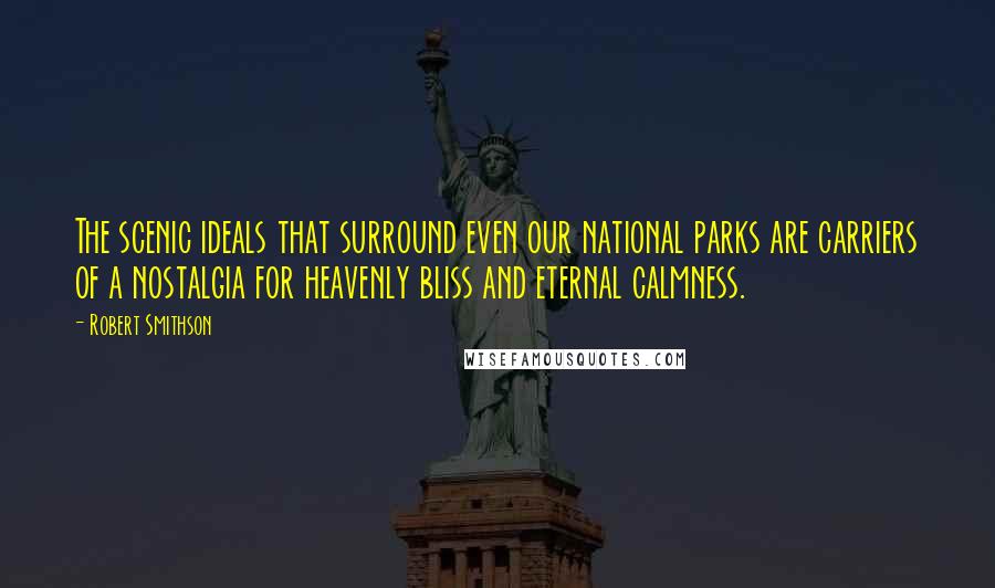 Robert Smithson Quotes: The scenic ideals that surround even our national parks are carriers of a nostalgia for heavenly bliss and eternal calmness.