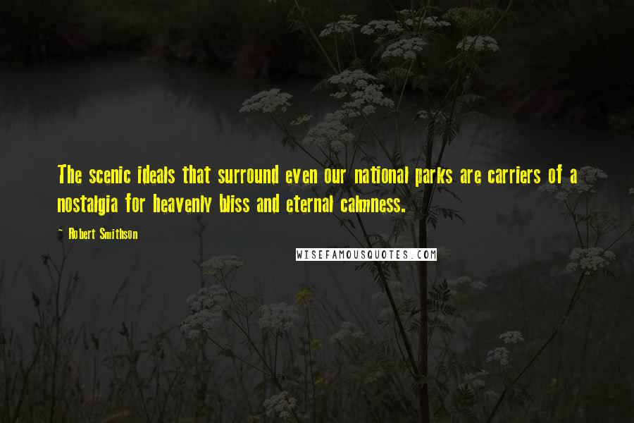 Robert Smithson Quotes: The scenic ideals that surround even our national parks are carriers of a nostalgia for heavenly bliss and eternal calmness.