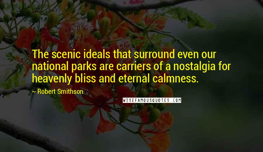 Robert Smithson Quotes: The scenic ideals that surround even our national parks are carriers of a nostalgia for heavenly bliss and eternal calmness.