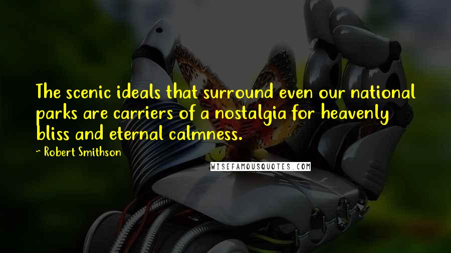 Robert Smithson Quotes: The scenic ideals that surround even our national parks are carriers of a nostalgia for heavenly bliss and eternal calmness.