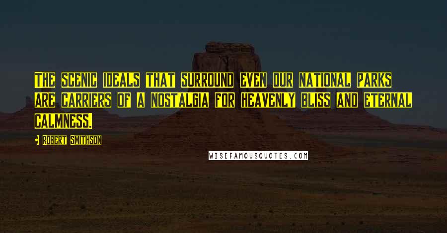 Robert Smithson Quotes: The scenic ideals that surround even our national parks are carriers of a nostalgia for heavenly bliss and eternal calmness.