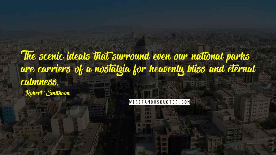 Robert Smithson Quotes: The scenic ideals that surround even our national parks are carriers of a nostalgia for heavenly bliss and eternal calmness.