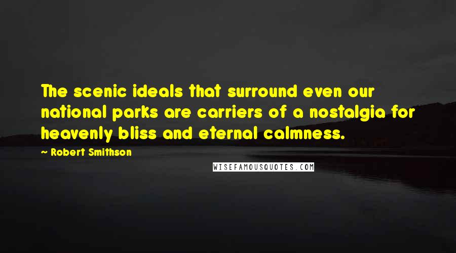 Robert Smithson Quotes: The scenic ideals that surround even our national parks are carriers of a nostalgia for heavenly bliss and eternal calmness.