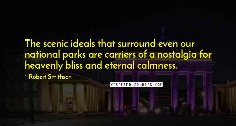 Robert Smithson Quotes: The scenic ideals that surround even our national parks are carriers of a nostalgia for heavenly bliss and eternal calmness.