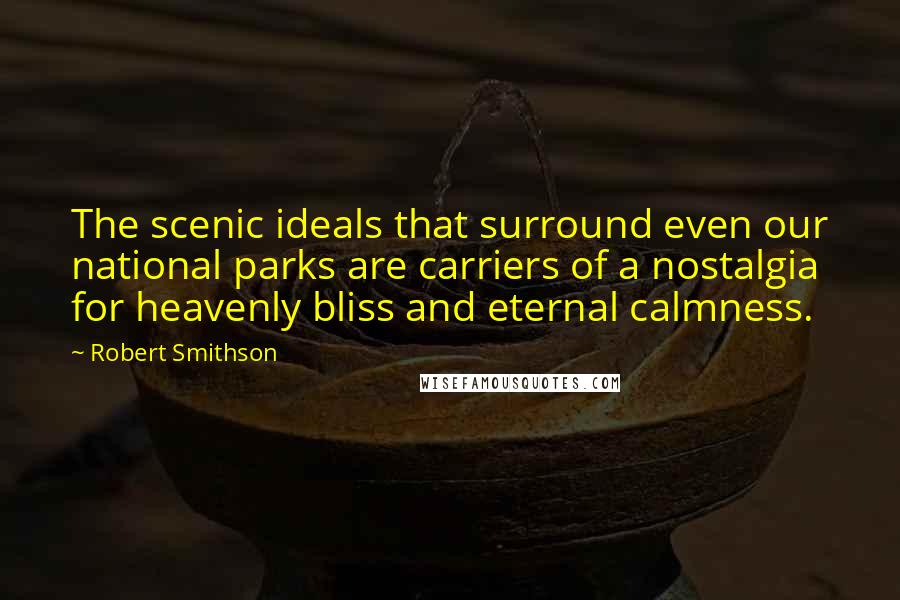 Robert Smithson Quotes: The scenic ideals that surround even our national parks are carriers of a nostalgia for heavenly bliss and eternal calmness.