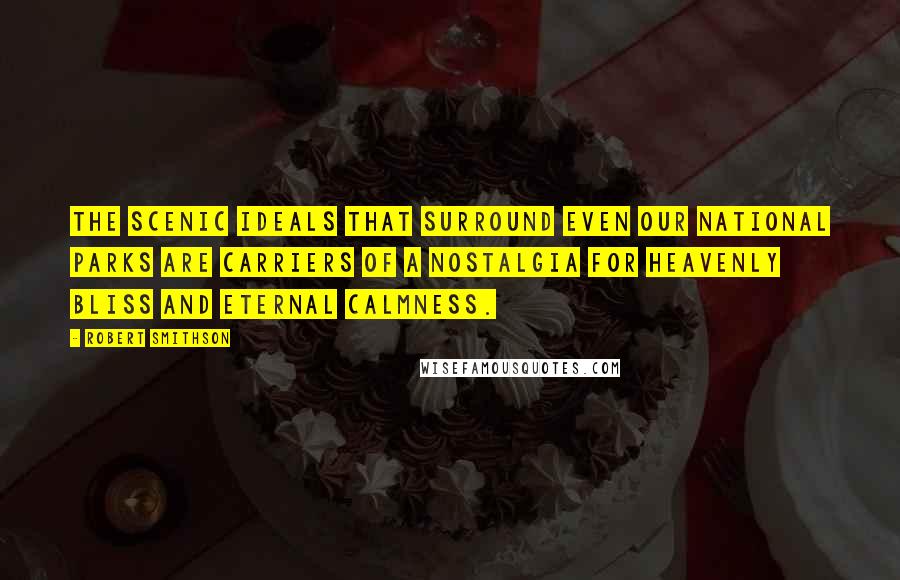 Robert Smithson Quotes: The scenic ideals that surround even our national parks are carriers of a nostalgia for heavenly bliss and eternal calmness.