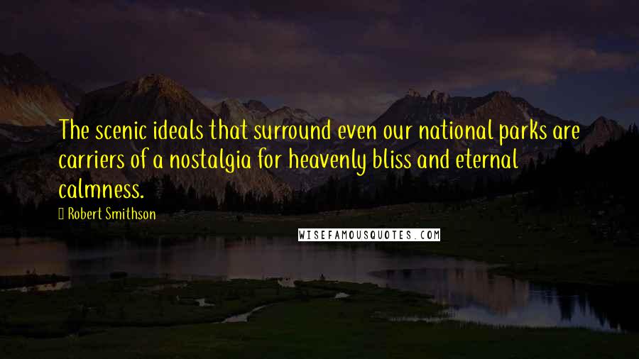 Robert Smithson Quotes: The scenic ideals that surround even our national parks are carriers of a nostalgia for heavenly bliss and eternal calmness.
