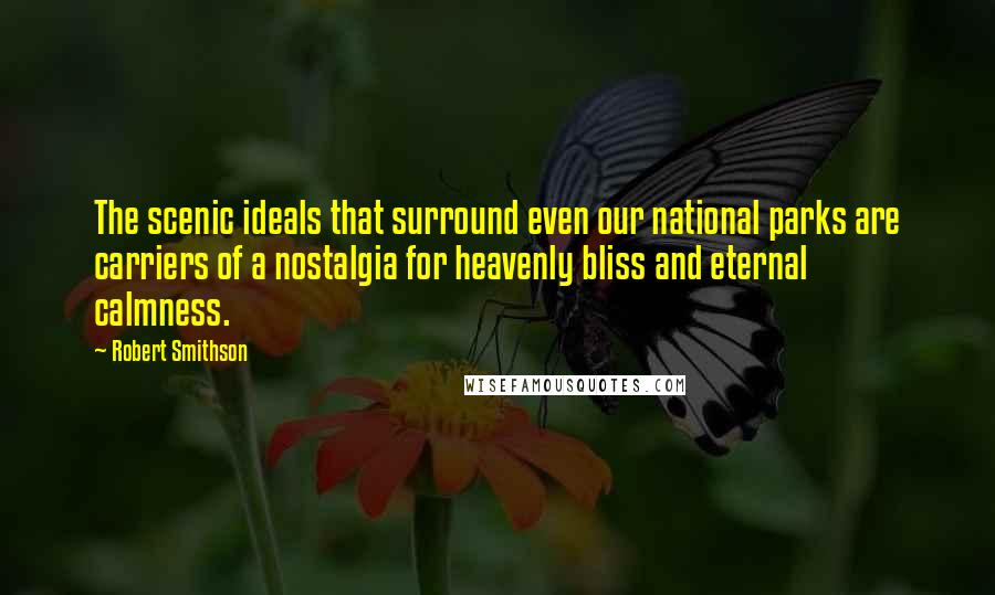 Robert Smithson Quotes: The scenic ideals that surround even our national parks are carriers of a nostalgia for heavenly bliss and eternal calmness.