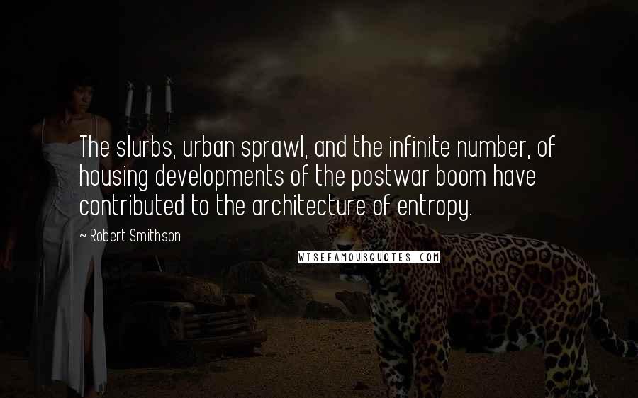 Robert Smithson Quotes: The slurbs, urban sprawl, and the infinite number, of housing developments of the postwar boom have contributed to the architecture of entropy.