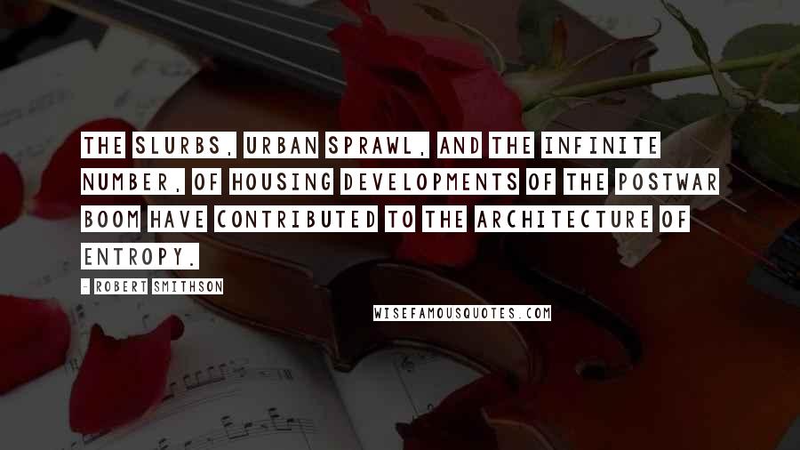 Robert Smithson Quotes: The slurbs, urban sprawl, and the infinite number, of housing developments of the postwar boom have contributed to the architecture of entropy.