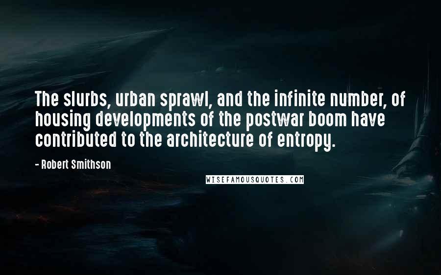 Robert Smithson Quotes: The slurbs, urban sprawl, and the infinite number, of housing developments of the postwar boom have contributed to the architecture of entropy.